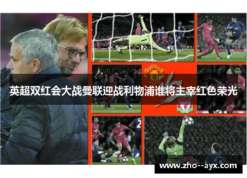英超双红会大战曼联迎战利物浦谁将主宰红色荣光 英超双红会大战曼联迎战利物浦谁将主宰红色荣光