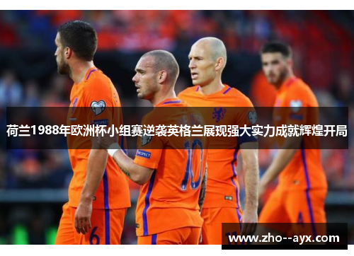 荷兰1988年欧洲杯小组赛逆袭英格兰展现强大实力成就辉煌开局 荷兰1988年欧洲杯小组赛逆袭英格兰展现强大实力成就辉煌开局