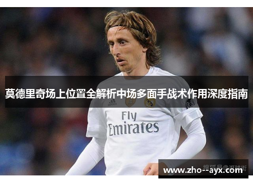 莫德里奇场上位置全解析中场多面手战术作用深度指南 莫德里奇场上位置全解析中场多面手战术作用深度指南