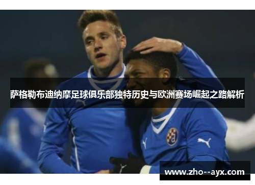 萨格勒布迪纳摩足球俱乐部独特历史与欧洲赛场崛起之路解析