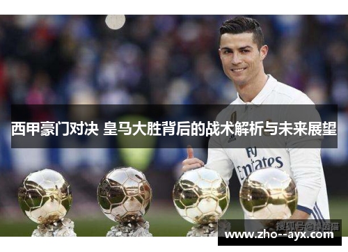 西甲豪门对决 皇马大胜背后的战术解析与未来展望