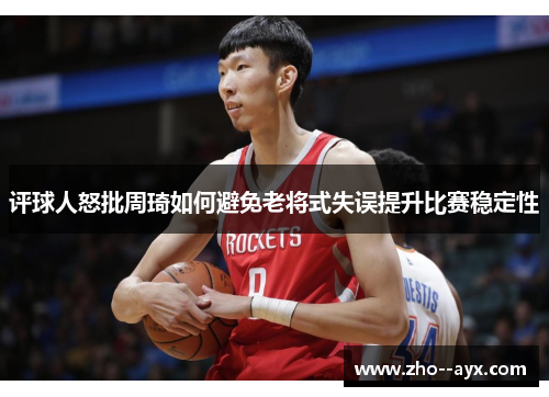 评球人怒批周琦如何避免老将式失误提升比赛稳定性 评球人怒批周琦如何避免老将式失误提升比赛稳定性