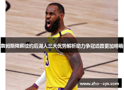 詹姆斯降薪续约后湖人三大优势解析助力争冠道路更加明确 詹姆斯降薪续约后湖人三大优势解析助力争冠道路更加明确