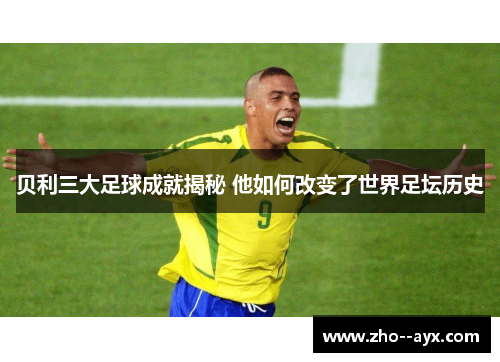 贝利三大足球成就揭秘 他如何改变了世界足坛历史 贝利三大足球成就揭秘 他如何改变了世界足坛历史
