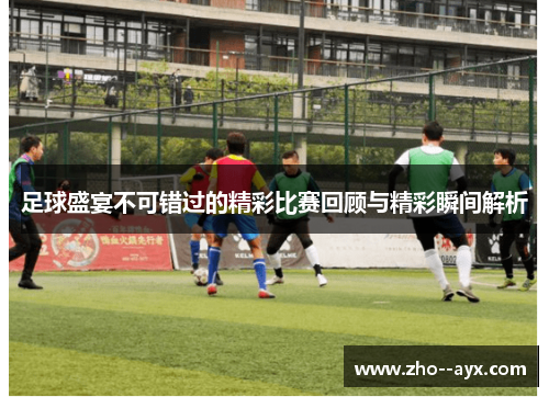 足球盛宴不可错过的精彩比赛回顾与精彩瞬间解析