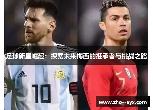 足球新星崛起:探索未来梅西的继承者与挑战之路 足球新星崛起:探索未来梅西的继承者与挑战之路