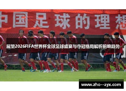展望2026FIFA世界杯全球足球盛宴与夺冠格局解析前瞻趋势