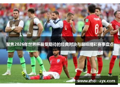 聚焦2026年世界杯最受期待的经典对决与巅峰精彩赛事盘点