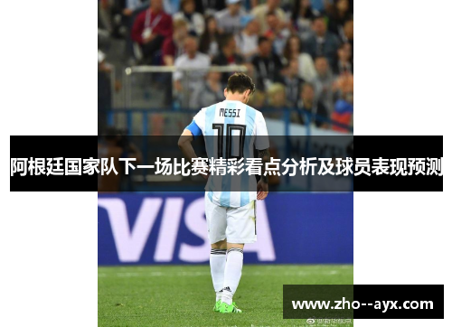 阿根廷国家队下一场比赛精彩看点分析及球员表现预测