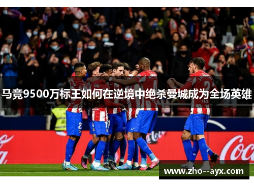 马竞9500万标王如何在逆境中绝杀曼城成为全场英雄