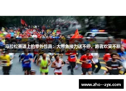 马拉松赛道上的意外惊喜：大带鱼接力送不停，跑者欢笑不断