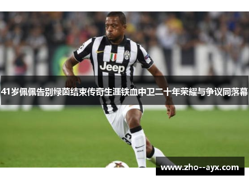 41岁佩佩告别绿茵结束传奇生涯铁血中卫二十年荣耀与争议同落幕