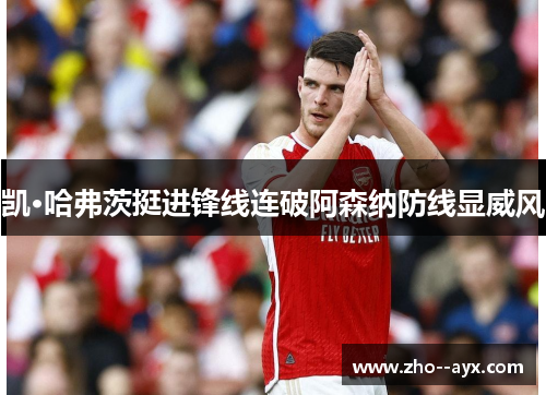 凯·哈弗茨挺进锋线连破阿森纳防线显威风 凯·哈弗茨挺进锋线连破阿森纳防线显威风