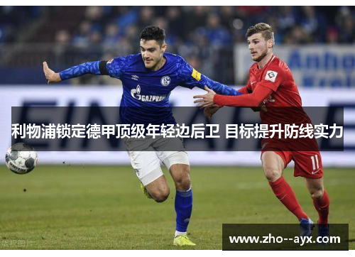 利物浦锁定德甲顶级年轻边后卫 目标提升防线实力 利物浦锁定德甲顶级年轻边后卫 目标提升防线实力