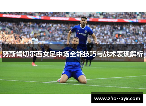 努斯肯切尔西女足中场全能技巧与战术表现解析 努斯肯切尔西女足中场全能技巧与战术表现解析
