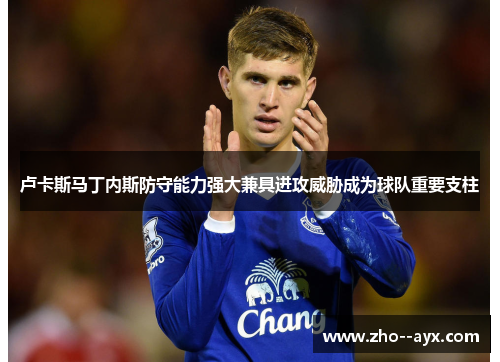 卢卡斯马丁内斯防守能力强大兼具进攻威胁成为球队重要支柱 卢卡斯马丁内斯防守能力强大兼具进攻威胁成为球队重要支柱