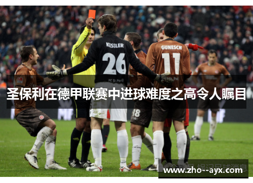 圣保利在德甲联赛中进球难度之高令人瞩目