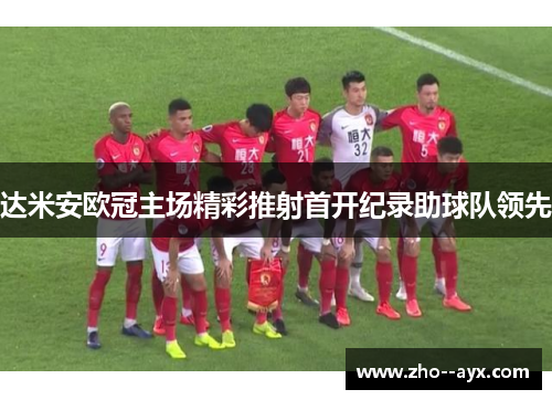 达米安欧冠主场精彩推射首开纪录助球队领先 达米安欧冠主场精彩推射首开纪录助球队领先