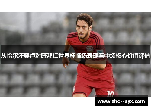从恰尔汗奥卢对阵拜仁世界杯临场表现看中场核心价值评估 从恰尔汗奥卢对阵拜仁世界杯临场表现看中场核心价值评估
