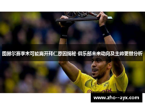 图赫尔赛季末可能离开拜仁原因揭秘 俱乐部未来动向及主帅更替分析 图赫尔赛季末可能离开拜仁原因揭秘 俱乐部未来动向及主帅更替分析