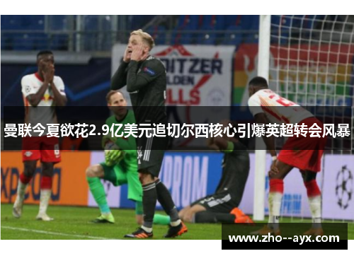 曼联今夏欲花2.9亿美元追切尔西核心引爆英超转会风暴 曼联今夏欲花2.9亿美元追切尔西核心引爆英超转会风暴