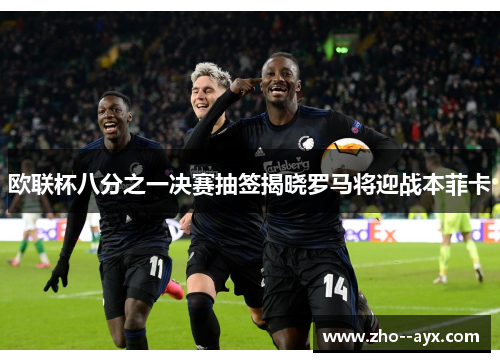 欧联杯八分之一决赛抽签揭晓罗马将迎战本菲卡