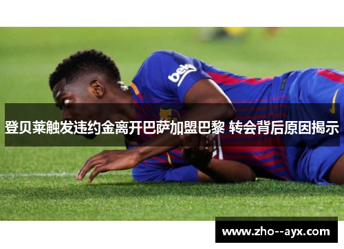 登贝莱触发违约金离开巴萨加盟巴黎 转会背后原因揭示 登贝莱触发违约金离开巴萨加盟巴黎 转会背后原因揭示