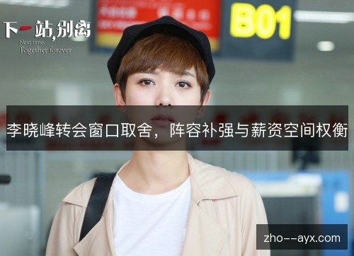 李晓峰转会窗口取舍，阵容补强与薪资空间权衡