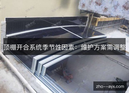 顶棚开合系统季节性因素：维护方案需调整